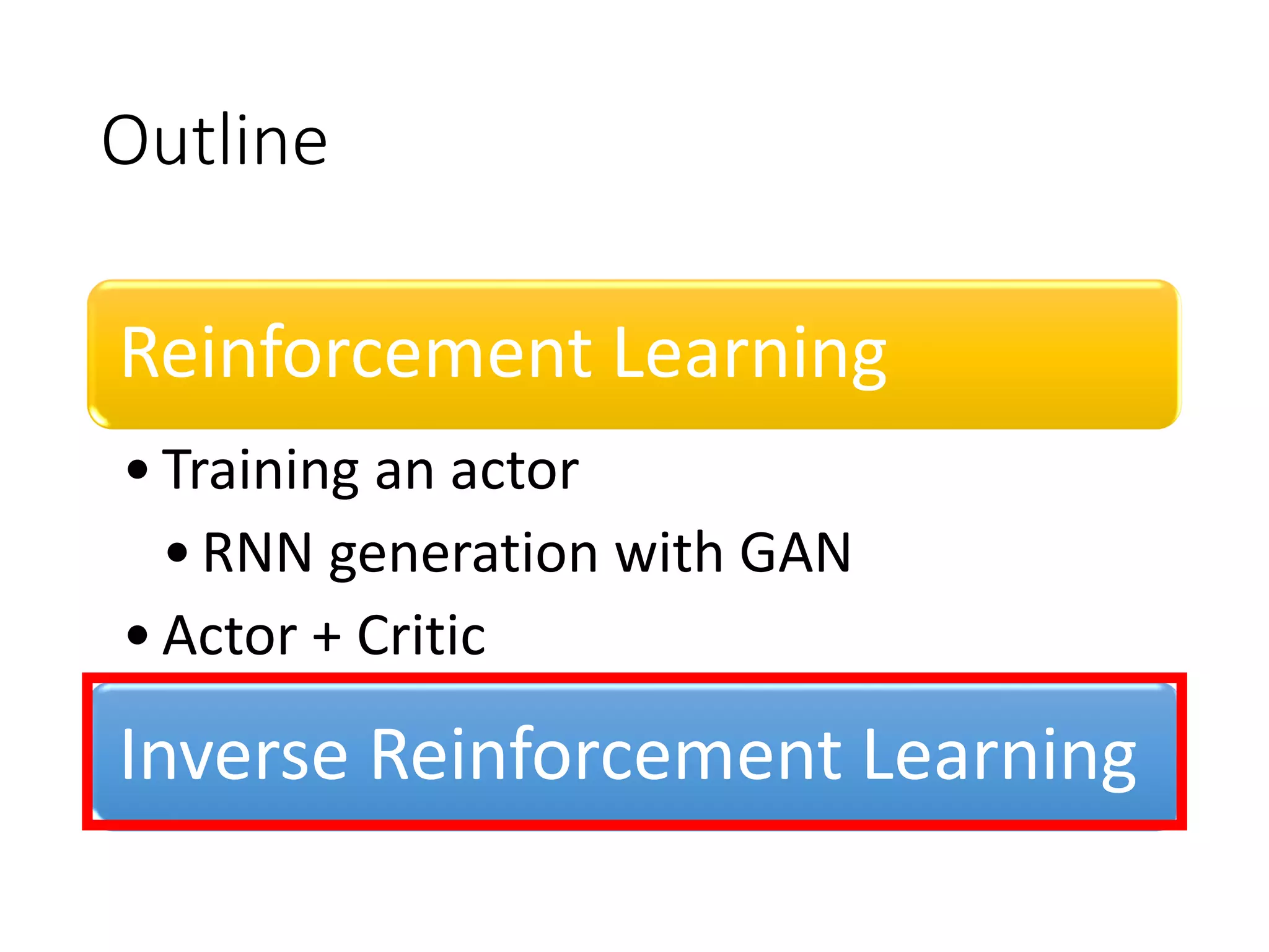 Outline
Reinforcement Learning
•Training an actor
•RNN generation with GAN
•Actor + Critic
Inverse Reinforcement Learning
 