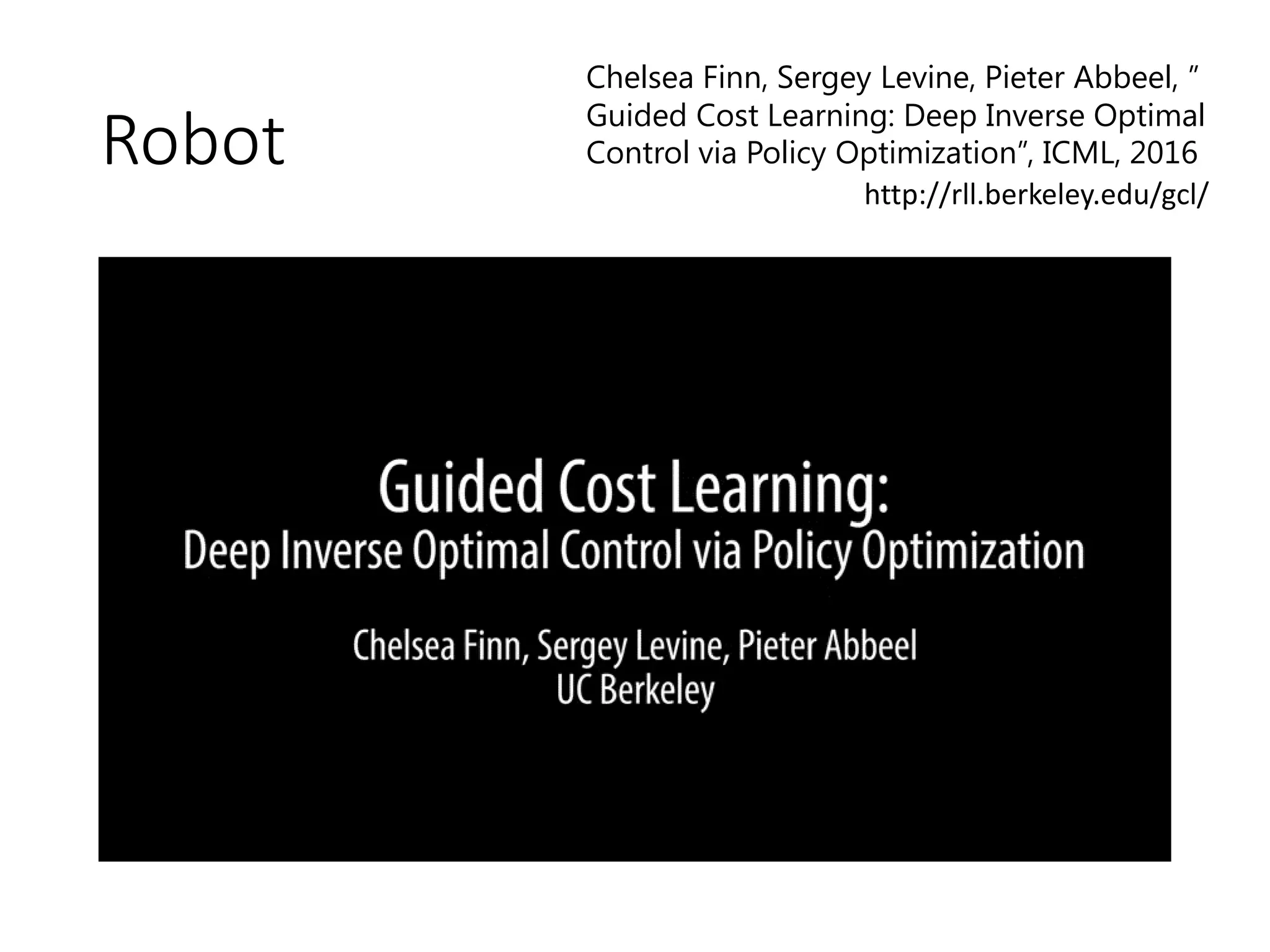 Robot
http://rll.berkeley.edu/gcl/
Chelsea Finn, Sergey Levine, Pieter Abbeel, ”
Guided Cost Learning: Deep Inverse Optimal
Control via Policy Optimization”, ICML, 2016
 