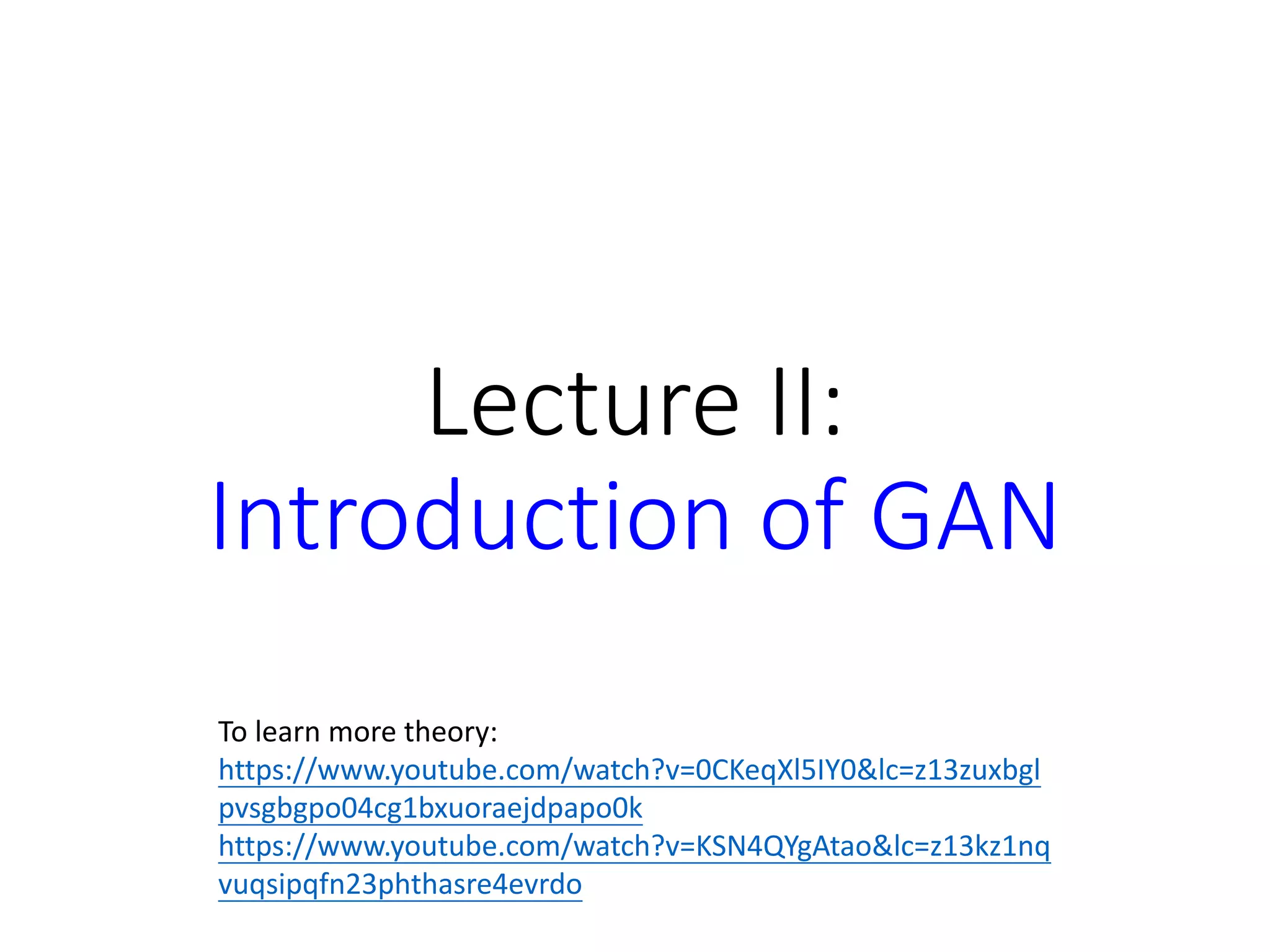 Lecture II:
Introduction of GAN
To learn more theory:
https://www.youtube.com/watch?v=0CKeqXl5IY0&lc=z13zuxbgl
pvsgbgpo04cg1bxuoraejdpapo0k
https://www.youtube.com/watch?v=KSN4QYgAtao&lc=z13kz1nq
vuqsipqfn23phthasre4evrdo
 