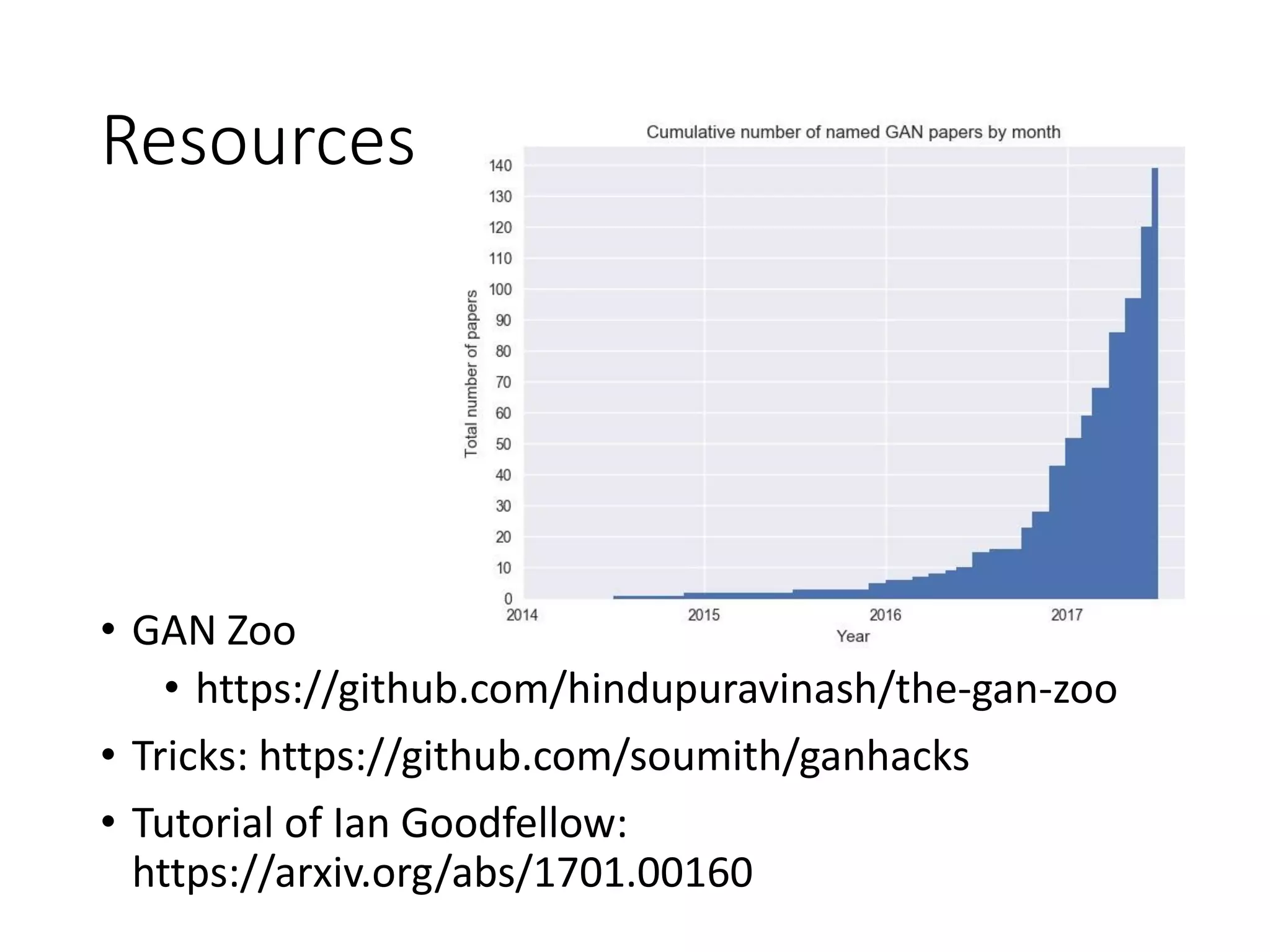 Resources
• GAN Zoo
• https://github.com/hindupuravinash/the-gan-zoo
• Tricks: https://github.com/soumith/ganhacks
• Tutorial of Ian Goodfellow:
https://arxiv.org/abs/1701.00160
 