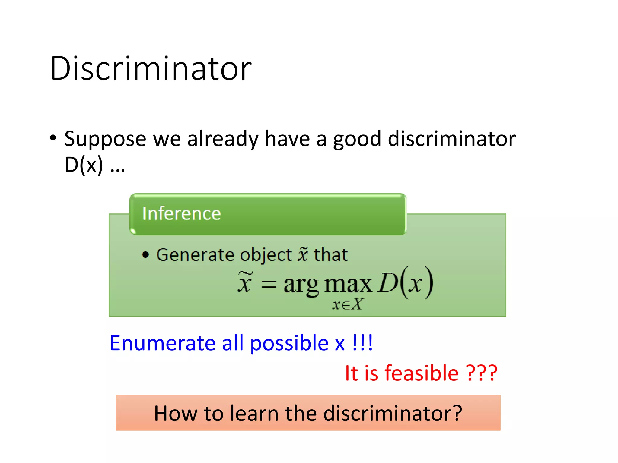 Discriminator
• Suppose we already have a good discriminator
D(x) …
How to learn the discriminator?
Enumerate all possible x !!!
It is feasible ???
 