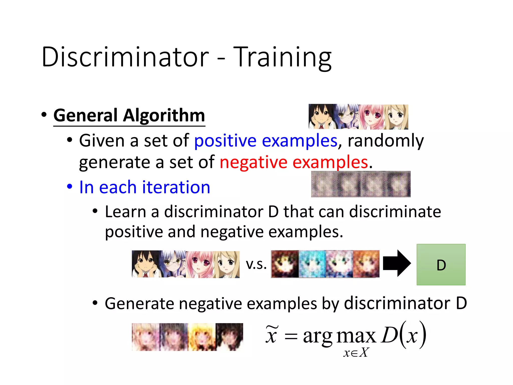Discriminator - Training
• General Algorithm
• Given a set of positive examples, randomly
generate a set of negative examples.
• In each iteration
• Learn a discriminator D that can discriminate
positive and negative examples.
• Generate negative examples by discriminator D
D
 xDx
Xx
 maxarg~
v.s.
 
