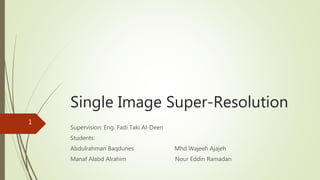 Single Image Super-Resolution
Supervision: Eng. Fadi Taki Al-Deen
Students:
Abdulrahman Baqdunes Mhd Wajeeh Ajajeh
Manaf Alabd Alrahim Nour Eddin Ramadan
1
 