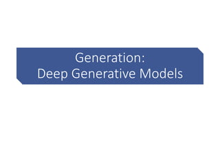 Generation:
Deep Generative Models
 