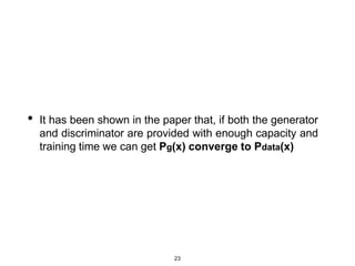 23
• It has been shown in the paper that, if both the generator
and discriminator are provided with enough capacity and
training time we can get Pg(x) converge to Pdata(x)
 