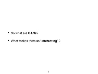 4
• So what are GANs?
• What makes them so “interesting” ?
 