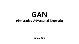 GAN
(Generative Adversarial Network)
Jihoo Kim
 