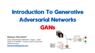 Introduction To Generative
Adversarial Networks
GANs
Hichem FELOUAT
SAAD DAHLAB BLIDA UNIVERSITY - Algeria - 2020
FACULTY OF SCIENCE - Computer Science Department
LRDSI Laboratory
hichemfel@gmail.com
 