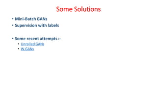 Some Solutions
• Mini-Batch GANs
• Supervision with labels
• Some recent attempts :-
• Unrolled GANs
• W-GANs
 