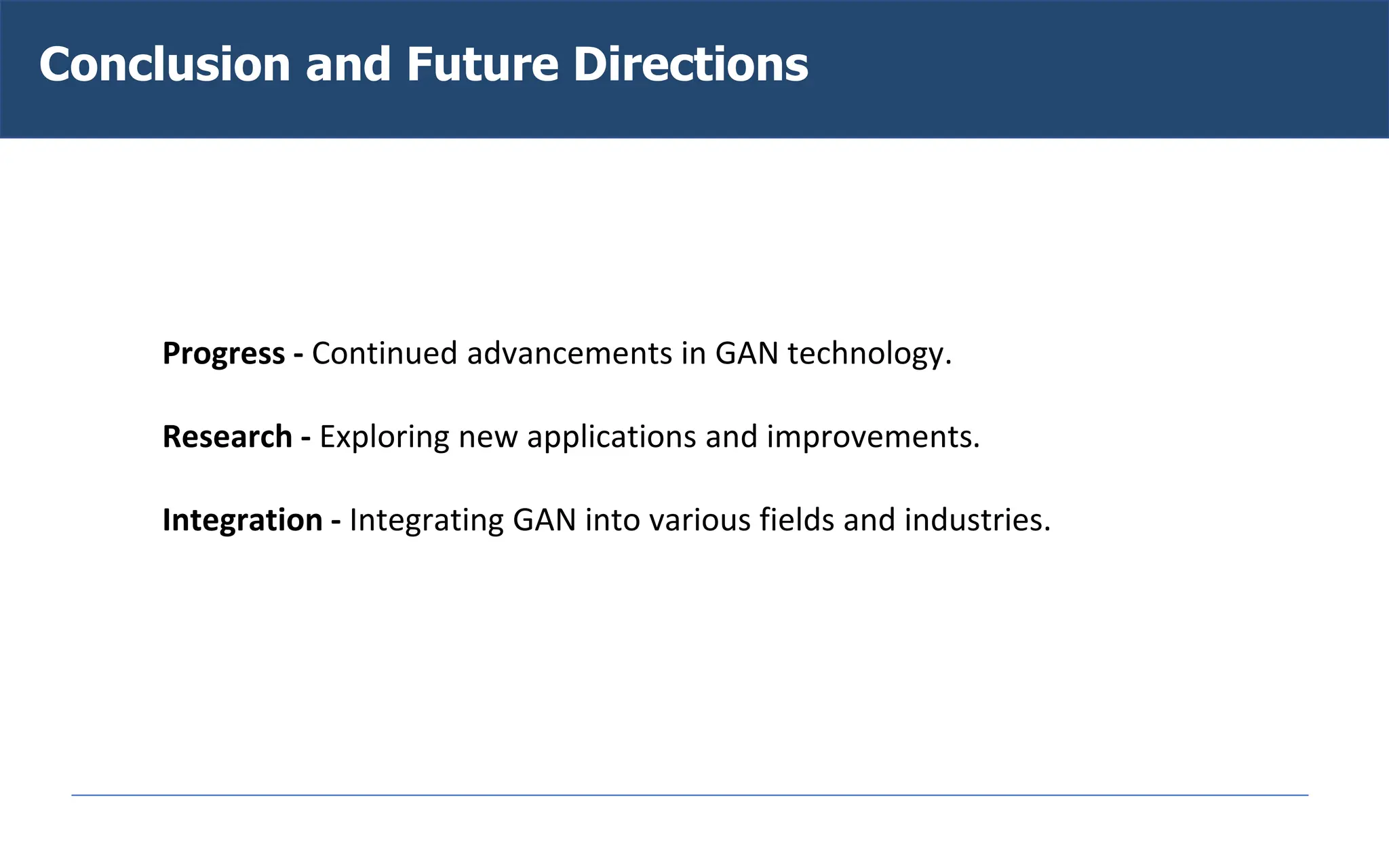 Conclusion and Future Directions
Progress - Continued advancements in GAN technology.
Research - Exploring new applications and improvements.
Integration - Integrating GAN into various fields and industries.
 