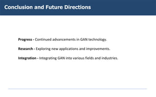 Conclusion and Future Directions
Progress - Continued advancements in GAN technology.
Research - Exploring new applications and improvements.
Integration - Integrating GAN into various fields and industries.
 