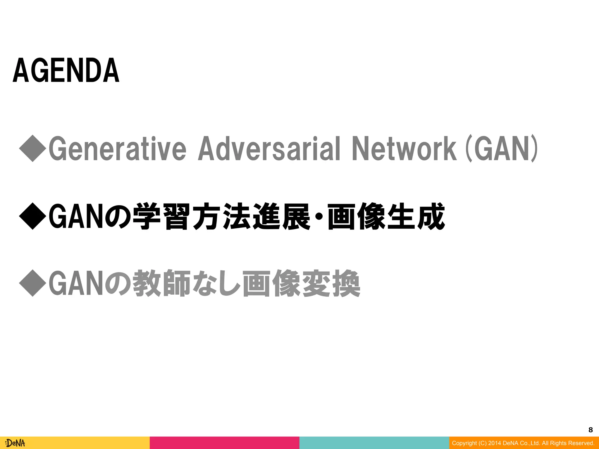8	
Copyright (C) 2014 DeNA Co.,Ltd. All Rights Reserved.
AGENDA
◆GANの教師なし画像変換
◆Generative Adversarial Networks(GAN)
◆GANの学習方法進展・画像生成
 