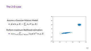 The 2-D case
Assume a Gaussian Mixture Model:
• p(x|π, μ, ) = i πi (μi, i)
Perform maximum likelihood estimation:
• maxπ,μ, x(j)∈data log p(x(j)|π, μ, )
5/27
 