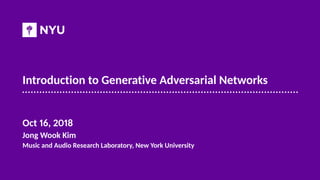 Introduction to Generative Adversarial Networks
Oct 16, 2018
Jong Wook Kim
Music and Audio Research Laboratory, New York University
 