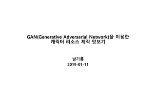 GAN(Generative Adversarial Network)을 이용한
캐릭터 리소스 제작 맛보기
남기룡
2019-01-11
 