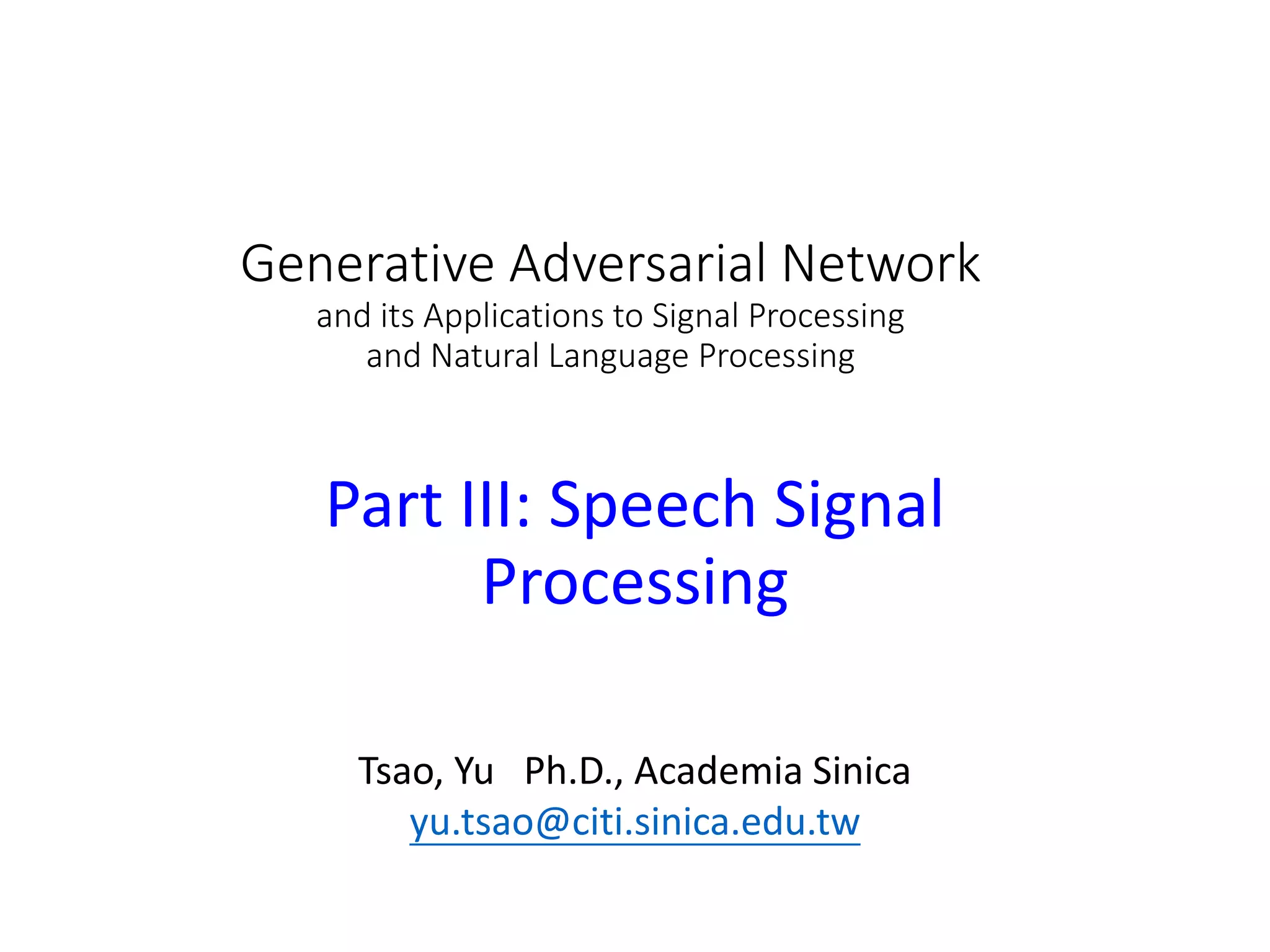 Generative Adversarial Network
and its Applications to Signal Processing
and Natural Language Processing
Part III: Speech Signal
Processing
Tsao, Yu Ph.D., Academia Sinica
yu.tsao@citi.sinica.edu.tw
 