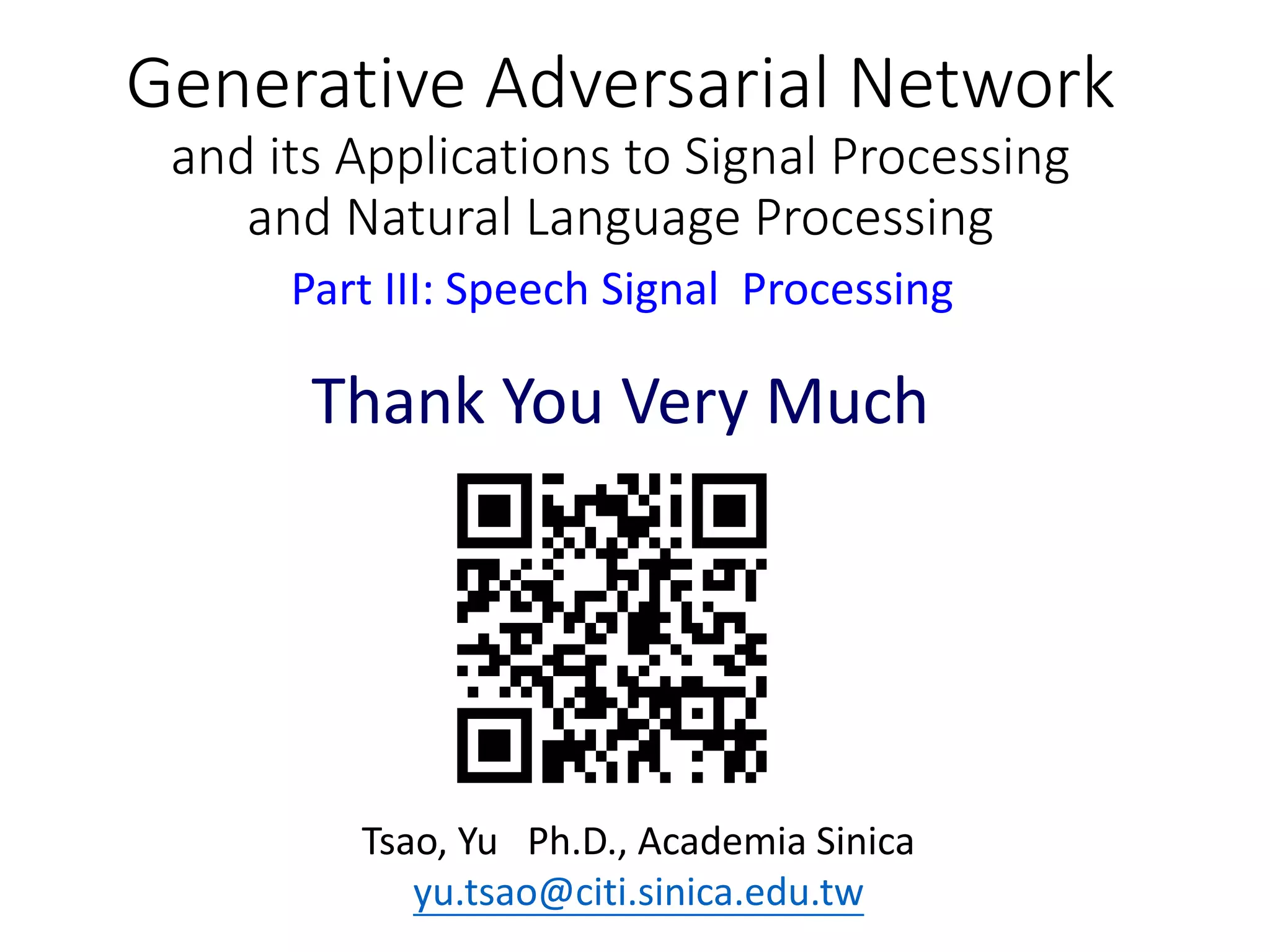 Thank You Very Much
Tsao, Yu Ph.D., Academia Sinica
yu.tsao@citi.sinica.edu.tw
Generative Adversarial Network
and its Applications to Signal Processing
and Natural Language Processing
Part III: Speech Signal Processing
 