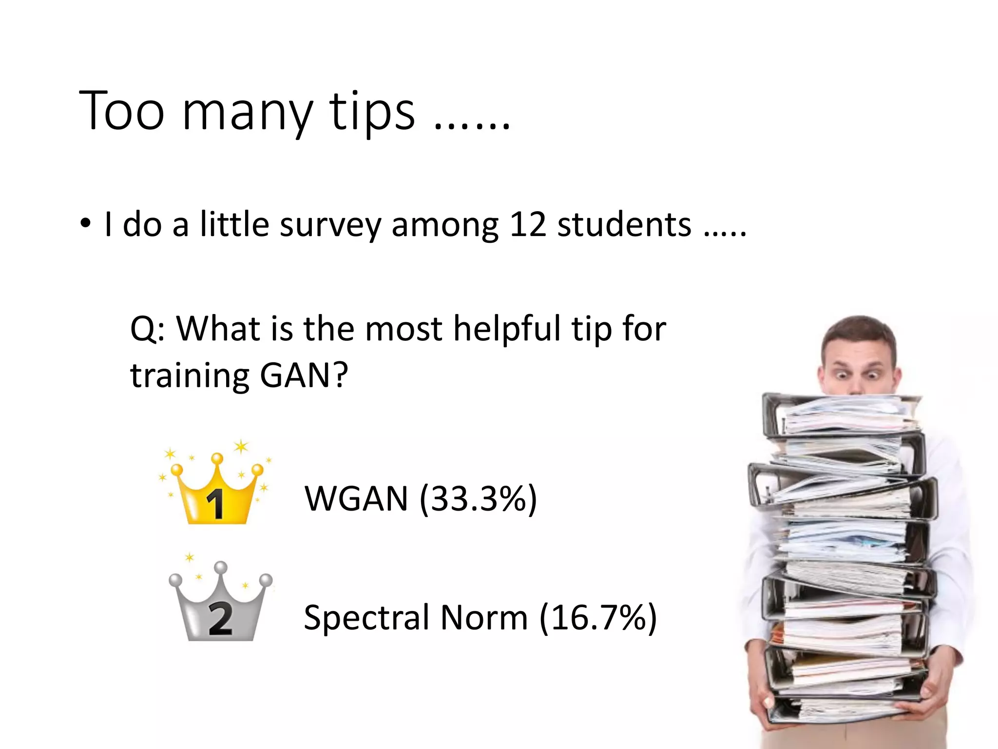 Too many tips ……
• I do a little survey among 12 students …..
Q: What is the most helpful tip for
training GAN?
WGAN (33.3%)
Spectral Norm (16.7%)
 