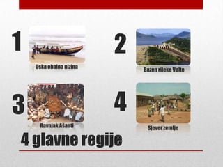 1                        2
    Uska obalna nizina
                             Bazen rijeke Volte




3                        4
     Ravnjak Ašanti           Sjever zemlje

4 glavne regije
 