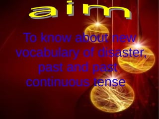 To know about new
vocabulary of disaster,
   past and past
 continuous tense
 