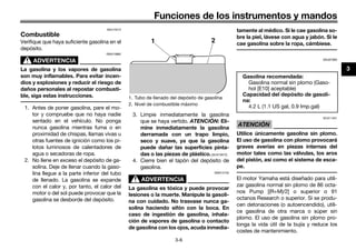 Funciones de los instrumentos y mandos
3-6
3
SAU13213
Combustible
Verifique que haya suficiente gasolina en el
depósito.
ADVERTENCIA
SWA10882
La gasolina y los vapores de gasolina
son muy inflamables. Para evitar incen-
dios y explosiones y reducir el riesgo de
daños personales al repostar combusti-
ble, siga estas instrucciones.
1. Antes de poner gasolina, pare el mo-
tor y compruebe que no haya nadie
sentado en el vehículo. No ponga
nunca gasolina mientras fuma o en
proximidad de chispas, llamas vivas u
otras fuentes de ignición como los pi-
lotos luminosos de calentadores de
agua o secadoras de ropa.
2. No llene en exceso el depósito de ga-
solina. Deje de llenar cuando la gaso-
lina llegue a la parte inferior del tubo
de llenado. La gasolina se expande
con el calor y, por tanto, el calor del
motor o del sol puede provocar que la
gasolina se desborde del depósito.
3. Limpie inmediatamente la gasolina
que se haya vertido. ATENCIÓN: Eli-
mine inmediatamente la gasolina
derramada con un trapo limpio,
seco y suave, ya que la gasolina
puede dañar las superficies pinta-
das o las piezas de plástico.[SCA10072]
4. Cierre bien el tapón del depósito de
gasolina.
ADVERTENCIA
SWA15152
La gasolina es tóxica y puede provocar
lesiones o la muerte. Manipule la gasoli-
na con cuidado. No trasvase nunca ga-
solina haciendo sifón con la boca. En
caso de ingestión de gasolina, inhala-
ción de vapores de gasolina o contacto
de gasolina con los ojos, acuda inmedia-
tamente al médico. Si le cae gasolina so-
bre la piel, lávese con agua y jabón. Si le
cae gasolina sobre la ropa, cámbiese.
SAU67680
ATENCIÓN
SCA11401
Utilice únicamente gasolina sin plomo.
El uso de gasolina con plomo provocará
graves averías en piezas internas del
motor tales como las válvulas, los aros
del pistón, así como el sistema de esca-
pe.
El motor Yamaha está diseñado para utili-
zar gasolina normal sin plomo de 86 octa-
nos Pump [(R+M)/2] o superior o 91
octanos Research o superior. Si se produ-
cen detonaciones (o autoencendido), utili-
ce gasolina de otra marca o súper sin
plomo. El uso de gasolina sin plomo pro-
longa la vida útil de la bujía y reduce los
costes de mantenimiento.
1. Tubo de llenado del depósito de gasolina
2. Nivel de combustible máximo
1 2
Gasolina recomendada:
Gasolina normal sin plomo (Gaso-
hol [E10] aceptable)
Capacidad del depósito de gasoli-
na:
4.2 L (1.1 US gal, 0.9 Imp.gal)
U40BSLS0.book Page 6 Friday, July 29, 2016 4:59 PM
 