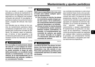 Mantenimiento y ajustes periódicos
6-1
6
SAU17246
Con una revisión, un ajuste y un engrase
periódicos su vehículo se mantendrá en un
estado óptimo de seguridad y eficiencia. La
seguridad es una obligación del propieta-
rio/usuario del vehículo. En las páginas si-
guientes se explican los puntos de revisión,
ajuste y engrase del vehículo más impor-
tantes.
Los intervalos que se indican en los cua-
dros de mantenimiento periódicos deben
considerarse simplemente como una guía
general para condiciones normales de utili-
zación. No obstante, según la meteorolo-
gía, el terreno, el área geográfica y las
condiciones particulares de uso, puede ser
necesario acortar los intervalos de mante-
nimiento.
ADVERTENCIA
SWA10322
Si no se realiza el mantenimiento debido
del vehículo o si los trabajos de mante-
nimiento se realizan de forma incorrec-
ta, puede aumentar el riesgo de sufrir
daños personales o un accidente mortal
durante el mantenimiento o el uso del
vehículo. Si no está familiarizado con el
mantenimiento del vehículo, confíelo a
un concesionario Yamaha.
ADVERTENCIA
SWA15123
Salvo que se especifique otra cosa, pare
el motor para realizar cualquier opera-
ción de mantenimiento.
 Con el motor en marcha, las piezas
en movimiento pueden atrapar par-
tes del cuerpo o de la vestimenta y
los componentes eléctricos pueden
provocar descargas o un incendio.
 El tener el motor en marcha durante
el mantenimiento puede ocasionar
lesiones oculares, quemaduras, un
incendio o el envenenamiento por
monóxido de carbono, que puede
ser mortal. Consulte en la página
1-2 información adicional sobre el
monóxido de carbono.
ADVERTENCIA
SWA15461
Los discos de freno, las pinzas, los tam-
bores y los forros pueden alcanzar una
temperatura muy alta durante el uso.
Para evitar quemaduras, permita que los
componentes del freno se enfríen antes
de tocarlos.
SAU17303
Los controles de emisiones no solo sirven
para mantener limpio el aire, sino que ade-
más resultan vitales para el funcionamiento
correcto del motor y la obtención de unas
prestaciones máximas. En los cuadros de
mantenimiento periódico siguientes se han
agrupado por separado los servicios rela-
cionados con el control de emisiones. Di-
chos servicios requieren datos,
conocimientos y equipos especializados.
El mantenimiento, la sustitución o la repa-
ración de los dispositivos y sistemas de
control de emisiones pueden ser realizadas
por cualquier taller o persona acreditados
(si procede). Los concesionarios Yamaha
están capacitados y equipados para reali-
zar estos servicios específicos.
U40BSLS0.book Page 1 Friday, July 29, 2016 4:59 PM
 