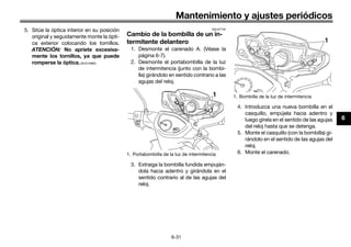 Mantenimiento y ajustes periódicos
6-31
6
5. Sitúe la óptica interior en su posición
original y seguidamente monte la ópti-
ca exterior colocando los tornillos.
ATENCIÓN: No apriete excesiva-
mente los tornillos, ya que puede
romperse la óptica.[SCA10682]
SAU47742
Cambio de la bombilla de un in-
termitente delantero
1. Desmonte el carenado A. (Véase la
página 6-7).
2. Desmonte el portabombilla de la luz
de intermitencia (junto con la bombi-
lla) girándolo en sentido contrario a las
agujas del reloj.
3. Extraiga la bombilla fundida empuján-
dola hacia adentro y girándola en el
sentido contrario al de las agujas del
reloj.
4. Introduzca una nueva bombilla en el
casquillo, empújela hacia adentro y
luego gírela en el sentido de las agujas
del reloj hasta que se detenga.
5. Monte el casquillo (con la bombilla) gi-
rándolo en el sentido de las agujas del
reloj.
6. Monte el carenado.
1. Portabombilla de la luz de intermitencia
1 1. Bombilla de la luz de intermitencia
1
U40BSLS0.book Page 31 Friday, July 29, 2016 4:59 PM
 