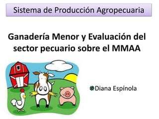 Ganadería Menor y Evaluación del
sector pecuario sobre el MMAA
Diana Espínola
Sistema de Producción Agropecuaria
 