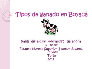 Tipos de ganado en Boyacá



  Paula Geraldine Hernández Barahona
                14 10-07
 Escuela Normal Superior “Leonor Álvarez
                  Pinzón “
                  Tunja
                  2012
 