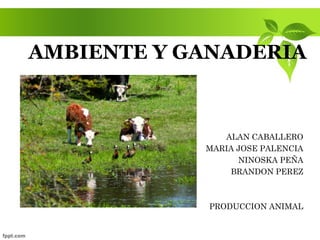 AMBIENTE Y GANADERIA
ALAN CABALLERO
MARIA JOSE PALENCIA
NINOSKA PEÑA
BRANDON PEREZ
PRODUCCION ANIMAL
 