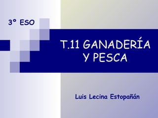 T.11 GANADERÍA
Y PESCA
Luis Lecina Estopañán
3º ESO
 