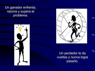 Un ganador enfrenta, razona y supera el problema. Un perdedor le da vueltas y nunca logra pasarlo. 