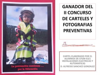 GANADOR DEL
II CONCURSO
DE CARTELES Y
FOTOGRAFIAS
PREVENTIVAS
CARTEL ELABORADO POR EL
ALUMNOS DE CFGM ELE1
INSTALACIONES ELECTRICAS Y
AUTOMATICAS
D. ALFREDO SANCHEZ GONZALEZ
 
