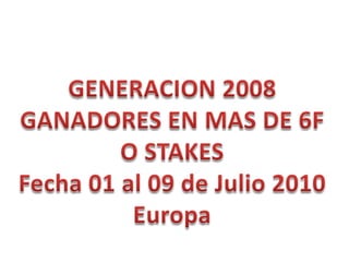 GENERACION 2008 GANADORES EN MAS DE 6F O STAKES Fecha 01 al 09de Julio 2010 Europa 