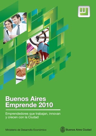 Buenos Aires
Emprende 2010
Buenos Aires
Emprende 2010
Emprendedores que trabajan, innovan
y crecen con la Ciudad
Ministerio de Desarrollo Económico Buenos Aires Ciudad
 