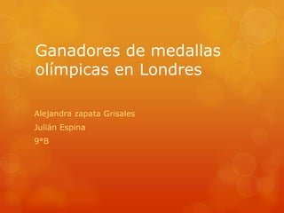 Ganadores de medallas
olímpicas en Londres

Alejandra zapata Grisales
Julián Espina
9°B
 
