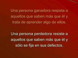 Una persona ganadora respeta a
aquellos que saben más que él y
 trata de aprender algo de ellos.

Una persona perdedora resiste a
aquellos que saben más que él y
  sólo se fija en sus defectos.
 
