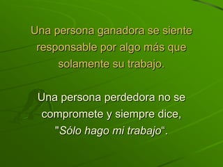 Una persona ganadora se siente
 responsable por algo más que
     solamente su trabajo.

 Una persona perdedora no se
  compromete y siempre dice,
    "Sólo hago mi trabajo“.
 