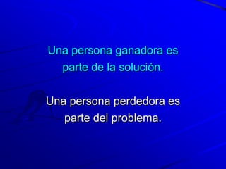 Una persona ganadora es
  parte de la solución.

Una persona perdedora es
   parte del problema.
 