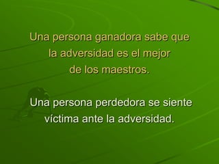Una persona ganadora sabe que
   la adversidad es el mejor
        de los maestros.

Una persona perdedora se siente
  víctima ante la adversidad.
 