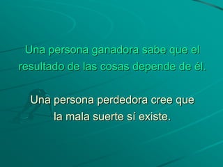 Una persona ganadora sabe que el
resultado de las cosas depende de él.

  Una persona perdedora cree que
      la mala suerte sí existe.
 