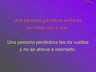 Una persona ganadora enfrenta
       los retos uno a uno.


Una persona perdedora les da vueltas
     y no se atreve a intentarlo.
 