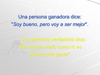 Una persona ganadora dice:
"Soy bueno, pero voy a ser mejor".


    Una persona perdedora dice:
   "No soy tan malo como lo es
       mucha otra gente".
 