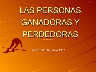 LAS PERSONASLAS PERSONAS
GANADORAS YGANADORAS Y
PERDEDORASPERDEDORASEn 14 lecciones
Roberto Urrutia-Junio-1997
 