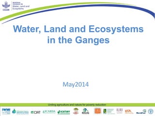 Uniting agriculture and nature for poverty reduction
Water, Land and Ecosystems
in the Ganges
May2014
 