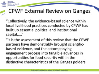 Uniting agriculture and nature for poverty reduction
CPWF External Review on Ganges
“Collectively, the evidence-based scie...