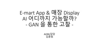 E-mart App & 매장 Display
AI 어디까지 가능할까?
- GAN 을 통한 고찰 -
AI/ML담당
김훈동
 