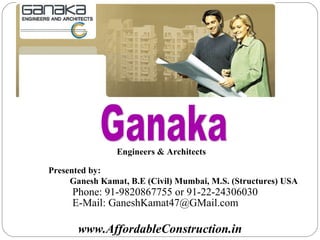 Engineers & Architects Ganaka www.AffordableConstruction.in Presented by: Ganesh Kamat, B.E (Civil) Mumbai, M.S. (Structures) USA Phone: 91-9820867755 or 91-22-24306030 E-Mail: GaneshKamat47@GMail.com 