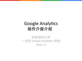 Google	
  Analy+cs	
  	
  
操作介⾯面介紹	
學會網站分析	
  
⼀一切從	
  Google	
  Analy+cs	
  開始	
  
(Part	
  1)
 