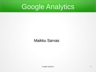 Google Analytics 1
Google Analytics
Maikku Sarvas
 